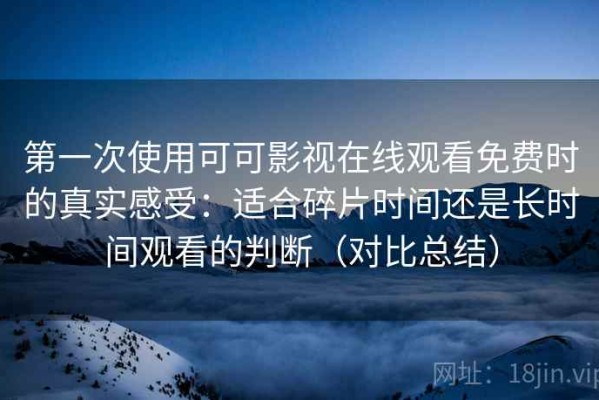 第一次使用可可影视在线观看免费时的真实感受：适合碎片时间还是长时间观看的判断（对比总结）