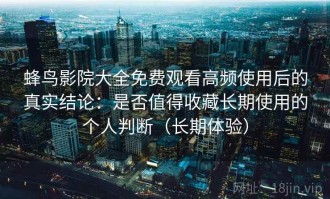 蜂鸟影院大全免费观看高频使用后的真实结论：是否值得收藏长期使用的个人判断（长期体验）