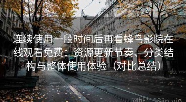 连续使用一段时间后再看蜂鸟影院在线观看免费：资源更新节奏、分类结构与整体使用体验（对比总结）