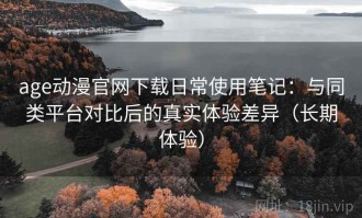 age动漫官网下载日常使用笔记：与同类平台对比后的真实体验差异（长期体验）