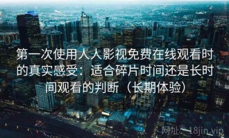 第一次使用人人影视免费在线观看时的真实感受：适合碎片时间还是长时间观看的判断（长期体验）