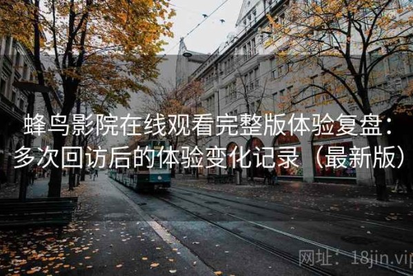 蜂鸟影院在线观看完整版体验复盘：多次回访后的体验变化记录（最新版）