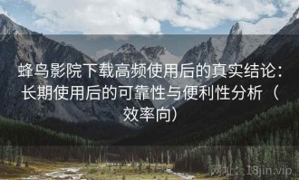 蜂鸟影院下载高频使用后的真实结论：长期使用后的可靠性与便利性分析（效率向）