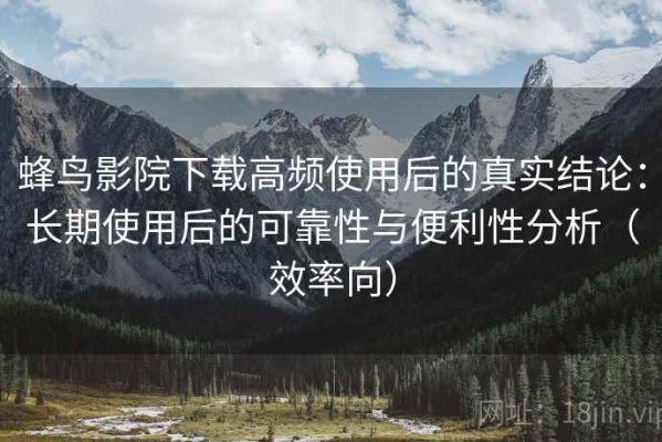 蜂鸟影院下载高频使用后的真实结论：长期使用后的可靠性与便利性分析（效率向）