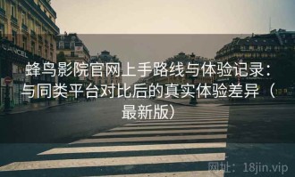 蜂鸟影院官网上手路线与体验记录：与同类平台对比后的真实体验差异（最新版）