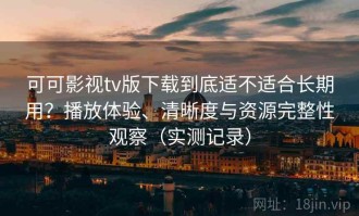 可可影视tv版下载到底适不适合长期用？播放体验、清晰度与资源完整性观察（实测记录）