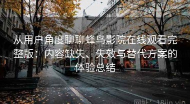 从用户角度聊聊蜂鸟影院在线观看完整版：内容缺失、失效与替代方案的体验总结