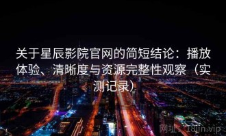 关于星辰影院官网的简短结论：播放体验、清晰度与资源完整性观察（实测记录）