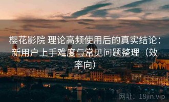 樱花影院 理论高频使用后的真实结论：新用户上手难度与常见问题整理（效率向）