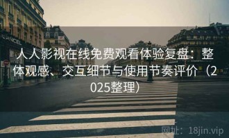 人人影视在线免费观看体验复盘：整体观感、交互细节与使用节奏评价（2025整理）