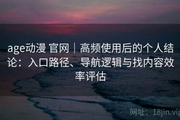 age动漫 官网｜高频使用后的个人结论：入口路径、导航逻辑与找内容效率评估