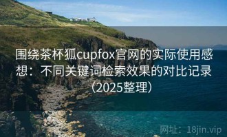 围绕茶杯狐cupfox官网的实际使用感想：不同关键词检索效果的对比记录（2025整理）