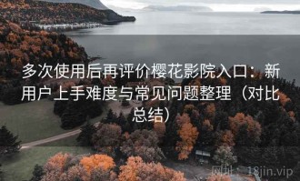 多次使用后再评价樱花影院入口：新用户上手难度与常见问题整理（对比总结）