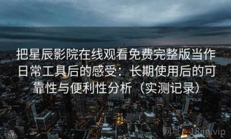 把星辰影院在线观看免费完整版当作日常工具后的感受：长期使用后的可靠性与便利性分析（实测记录）
