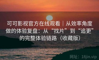 可可影视官方在线观看｜从效率角度做的体验复盘：从“找片”到“追更”的完整体验链路（收藏版）