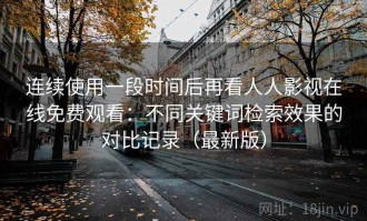 连续使用一段时间后再看人人影视在线免费观看：不同关键词检索效果的对比记录（最新版）