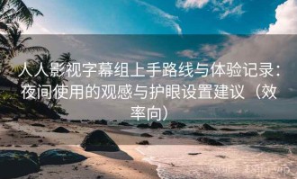 人人影视字幕组上手路线与体验记录：夜间使用的观感与护眼设置建议（效率向）