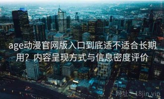 age动漫官网版入口到底适不适合长期用？内容呈现方式与信息密度评价