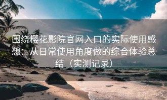 围绕樱花影院官网入口的实际使用感想：从日常使用角度做的综合体验总结（实测记录）