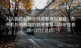 人人影视日韩在线观看体验复盘：在手机与电脑端的使用差异与稳定性表现（对比总结）