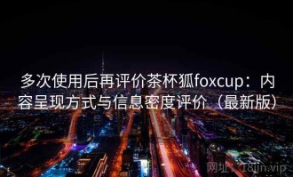 多次使用后再评价茶杯狐foxcup：内容呈现方式与信息密度评价（最新版）