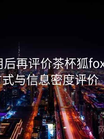 多次使用后再评价茶杯狐foxcup：内容呈现方式与信息密度评价（最新版）