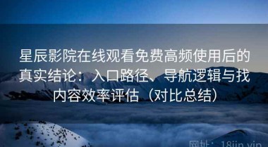 星辰影院在线观看免费高频使用后的真实结论：入口路径、导航逻辑与找内容效率评估（对比总结）