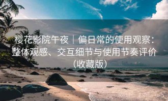 樱花影院午夜｜偏日常的使用观察：整体观感、交互细节与使用节奏评价（收藏版）