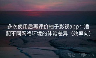 多次使用后再评价柚子影视app：适配不同网络环境的体验差异（效率向）