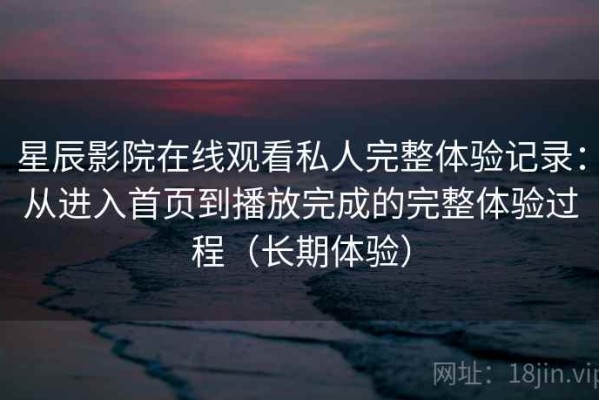 星辰影院在线观看私人完整体验记录：从进入首页到播放完成的完整体验过程（长期体验）