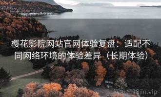 樱花影院网站官网体验复盘：适配不同网络环境的体验差异（长期体验）