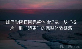 蜂鸟影院官网完整体验记录：从“找片”到“追更”的完整体验链路