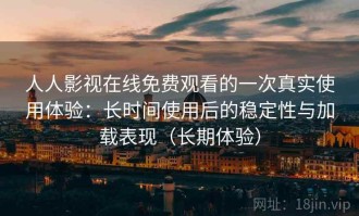 人人影视在线免费观看的一次真实使用体验：长时间使用后的稳定性与加载表现（长期体验）