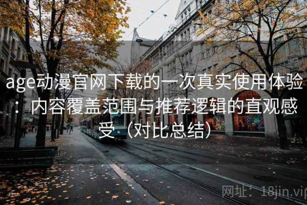 age动漫官网下载的一次真实使用体验：内容覆盖范围与推荐逻辑的直观感受（对比总结）