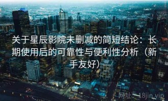 关于星辰影院未删减的简短结论：长期使用后的可靠性与便利性分析（新手友好）