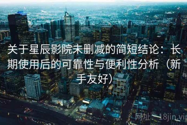 关于星辰影院未删减的简短结论：长期使用后的可靠性与便利性分析（新手友好）