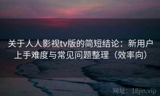 关于人人影视tv版的简短结论：新用户上手难度与常见问题整理（效率向）