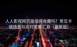 人人影视网页版值得收藏吗？常见卡顿场景与应对思路汇总（最新版）