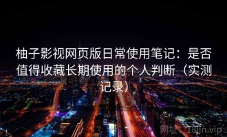 柚子影视网页版日常使用笔记：是否值得收藏长期使用的个人判断（实测记录）
