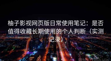 柚子影视网页版日常使用笔记：是否值得收藏长期使用的个人判断（实测记录）
