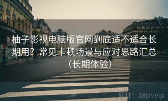 柚子影视电脑版官网到底适不适合长期用？常见卡顿场景与应对思路汇总（长期体验）