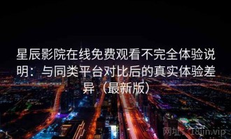 星辰影院在线免费观看不完全体验说明：与同类平台对比后的真实体验差异（最新版）