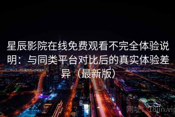 星辰影院在线免费观看不完全体验说明：与同类平台对比后的真实体验差异（最新版）