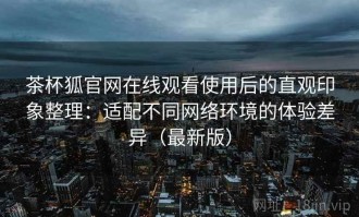 茶杯狐官网在线观看使用后的直观印象整理：适配不同网络环境的体验差异（最新版）