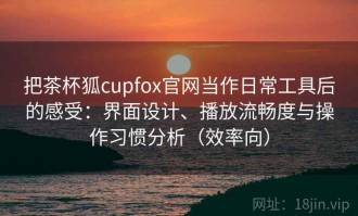 把茶杯狐cupfox官网当作日常工具后的感受：界面设计、播放流畅度与操作习惯分析（效率向）