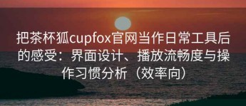 把茶杯狐cupfox官网当作日常工具后的感受：界面设计、播放流畅度与操作习惯分析（效率向）