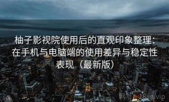 柚子影视院使用后的直观印象整理：在手机与电脑端的使用差异与稳定性表现（最新版）