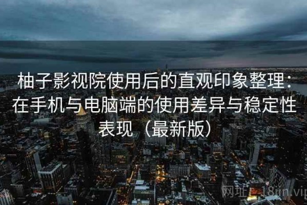 柚子影视院使用后的直观印象整理：在手机与电脑端的使用差异与稳定性表现（最新版）
