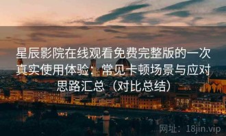 星辰影院在线观看免费完整版的一次真实使用体验：常见卡顿场景与应对思路汇总（对比总结）