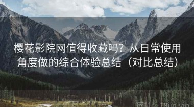 樱花影院网值得收藏吗？从日常使用角度做的综合体验总结（对比总结）